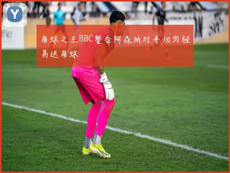 角球之王BBC警告阿森纳对手切勿轻易送角球