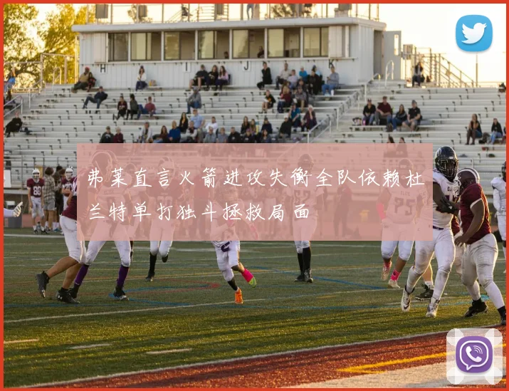 弗莱直言火箭进攻失衡全队依赖杜兰特单打独斗拯救局面