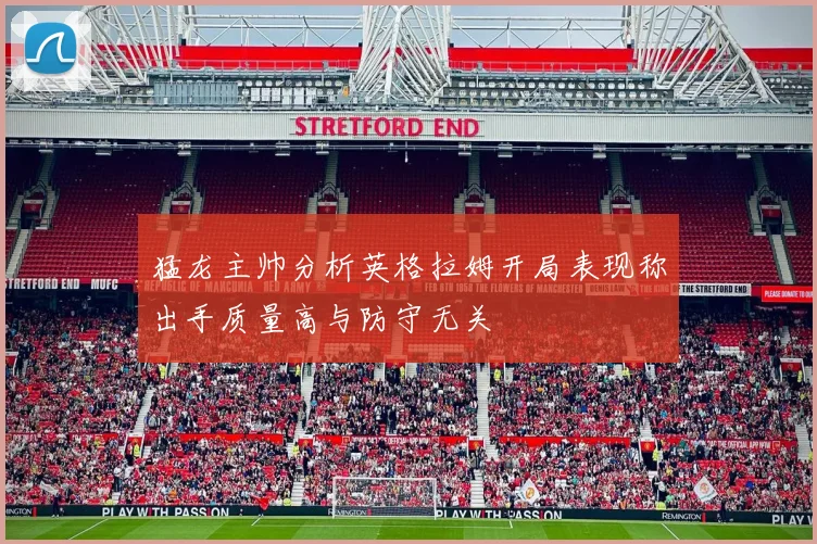 猛龙主帅分析英格拉姆开局表现称出手质量高与防守无关