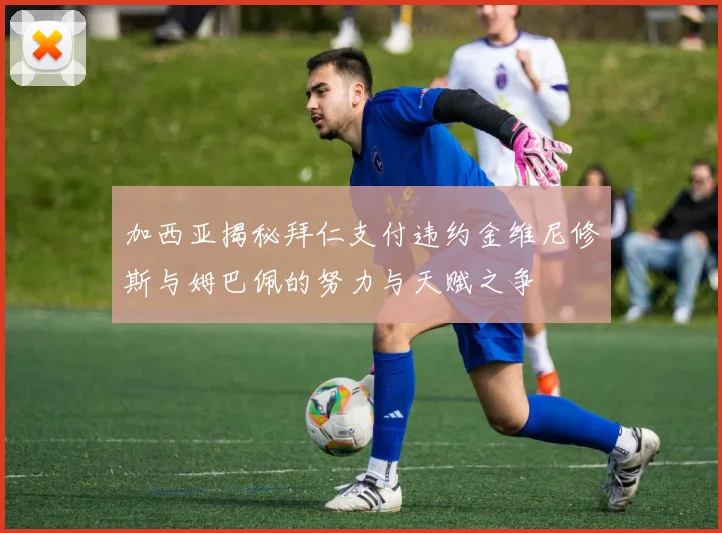 加西亚揭秘拜仁支付违约金维尼修斯与姆巴佩的努力与天赋之争