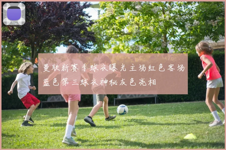 曼联新赛季球衣曝光主场红色客场蓝色第三球衣神秘灰色亮相