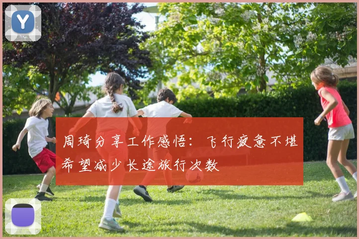 周琦分享工作感悟：飞行疲惫不堪希望减少长途旅行次数