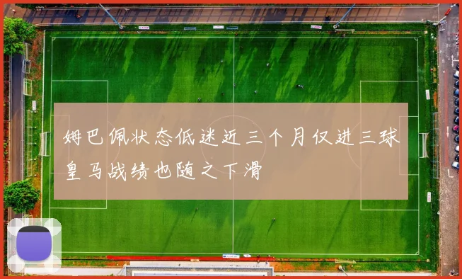 姆巴佩状态低迷近三个月仅进三球皇马战绩也随之下滑