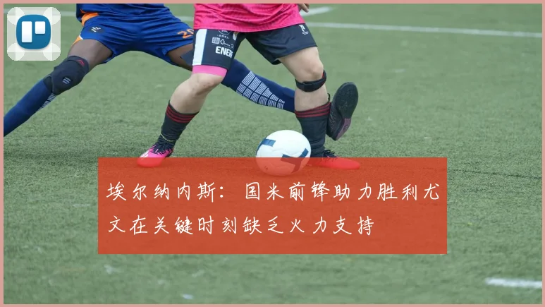 埃尔纳内斯：国米前锋助力胜利尤文在关键时刻缺乏火力支持