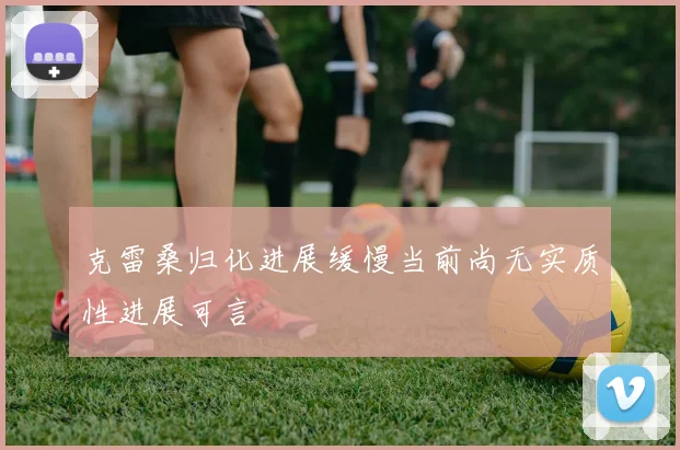 克雷桑归化进展缓慢当前尚无实质性进展可言