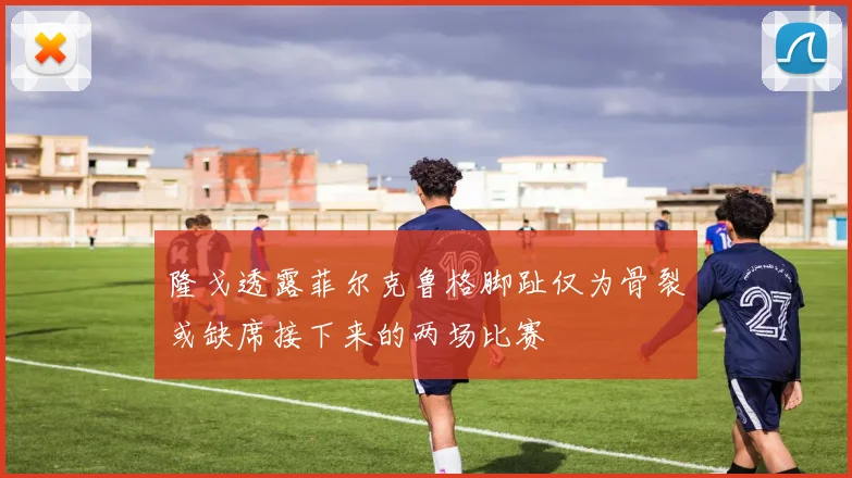 隆戈透露菲尔克鲁格脚趾仅为骨裂或缺席接下来的两场比赛