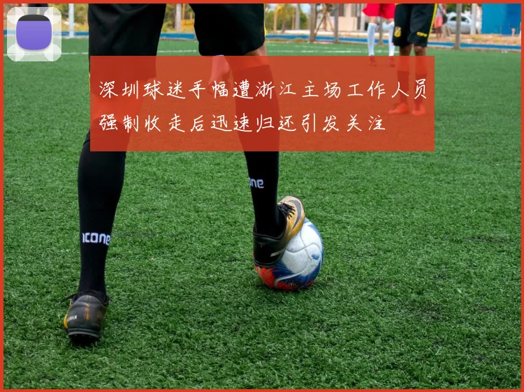 深圳球迷手幅遭浙江主场工作人员强制收走后迅速归还引发关注