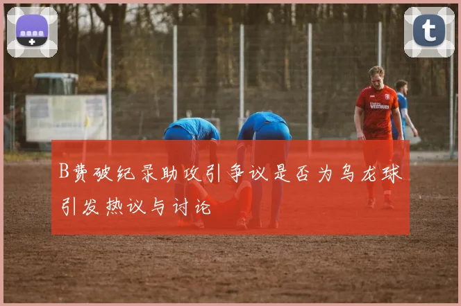 B费破纪录助攻引争议是否为乌龙球引发热议与讨论