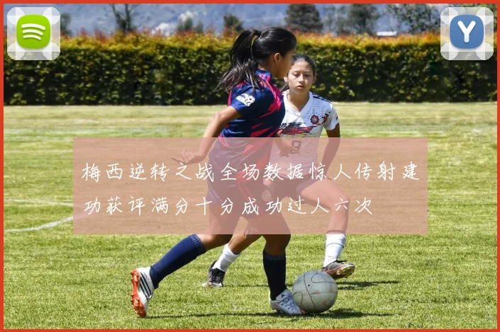 梅西逆转之战全场数据惊人传射建功获评满分十分成功过人六次
