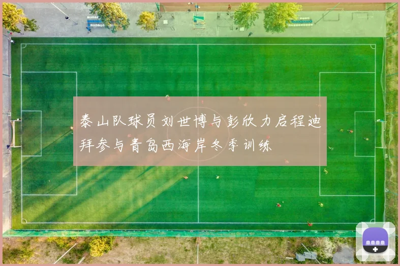 泰山队球员刘世博与彭欣力启程迪拜参与青岛西海岸冬季训练
