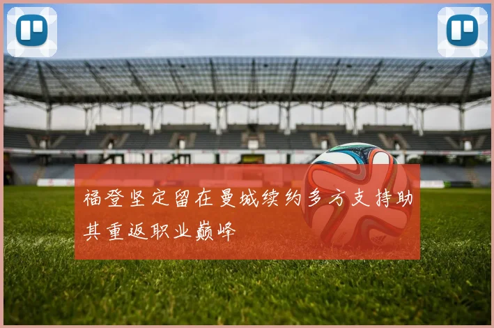 福登坚定留在曼城续约多方支持助其重返职业巅峰