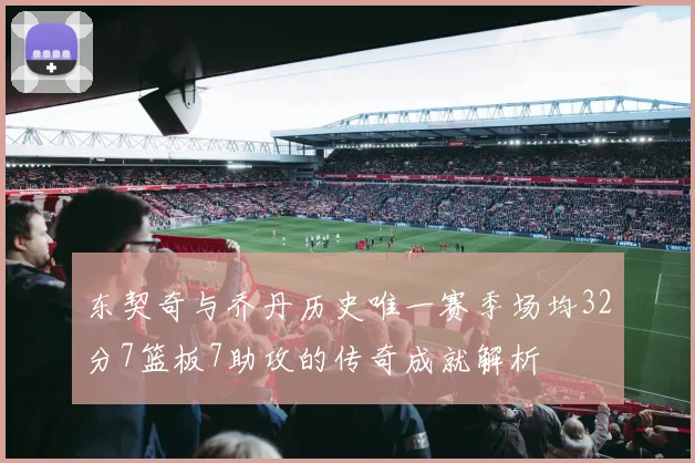东契奇与乔丹历史唯一赛季场均32分7篮板7助攻的传奇成就解析