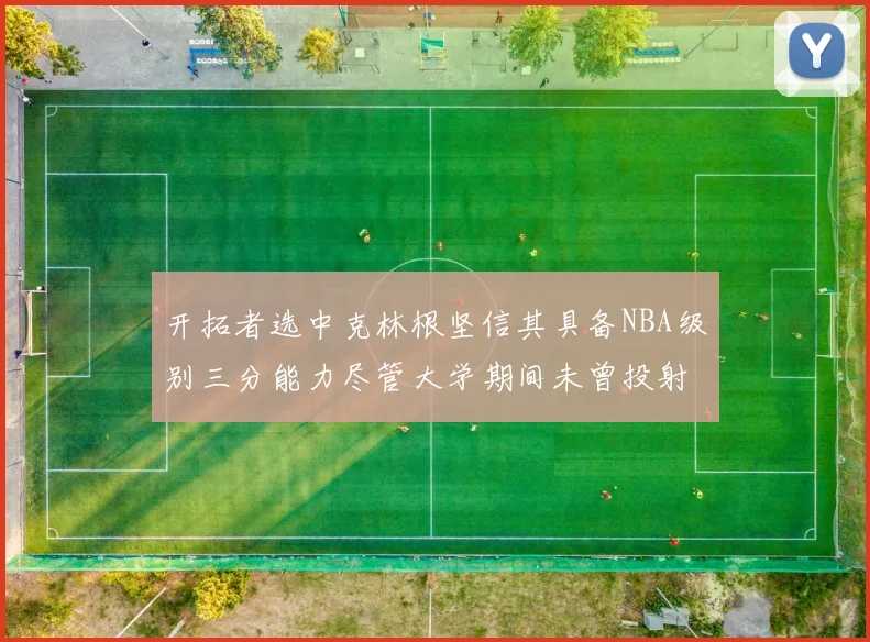 开拓者选中克林根坚信其具备NBA级别三分能力尽管大学期间未曾投射